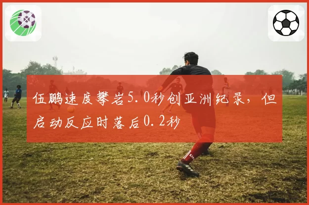 伍鹏速度攀岩5.0秒创亚洲纪录,但启动反应时落后0.2秒