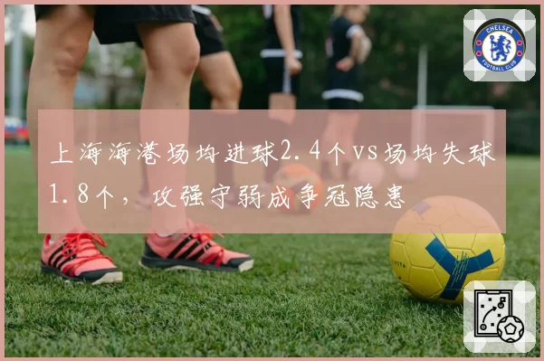 上海海港场均进球2.4个vs场均失球1.8个,攻强守弱成争冠隐患
